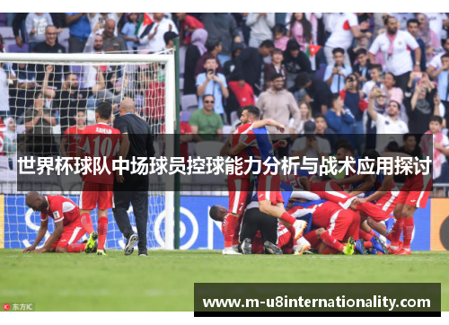 世界杯球队中场球员控球能力分析与战术应用探讨