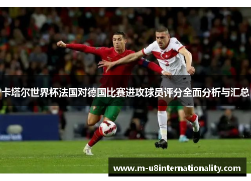 卡塔尔世界杯法国对德国比赛进攻球员评分全面分析与汇总