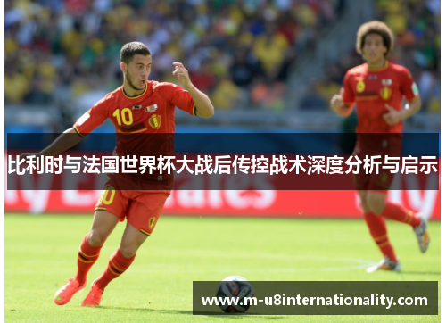 比利时与法国世界杯大战后传控战术深度分析与启示