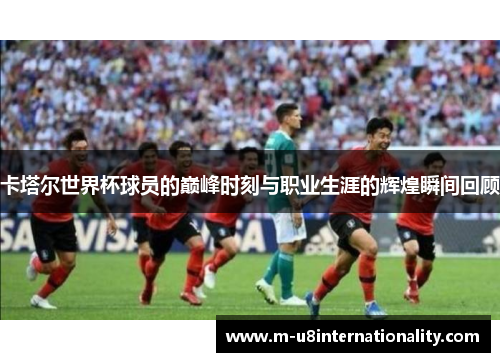 卡塔尔世界杯球员的巅峰时刻与职业生涯的辉煌瞬间回顾