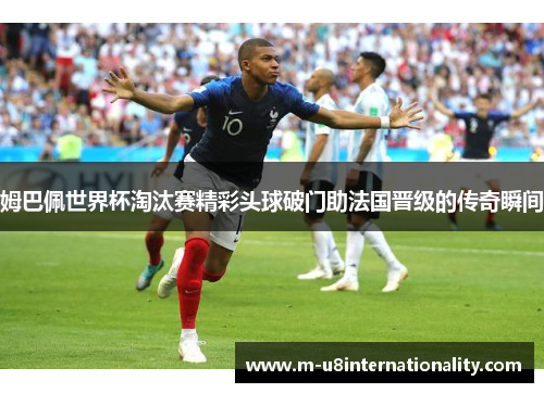 姆巴佩世界杯淘汰赛精彩头球破门助法国晋级的传奇瞬间
