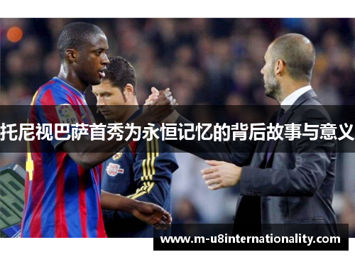 托尼视巴萨首秀为永恒记忆的背后故事与意义