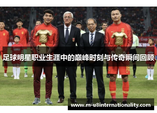 足球明星职业生涯中的巅峰时刻与传奇瞬间回顾