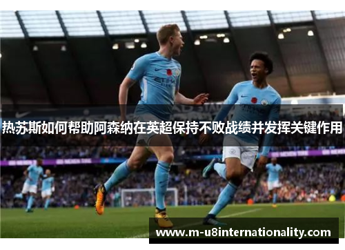 热苏斯如何帮助阿森纳在英超保持不败战绩并发挥关键作用