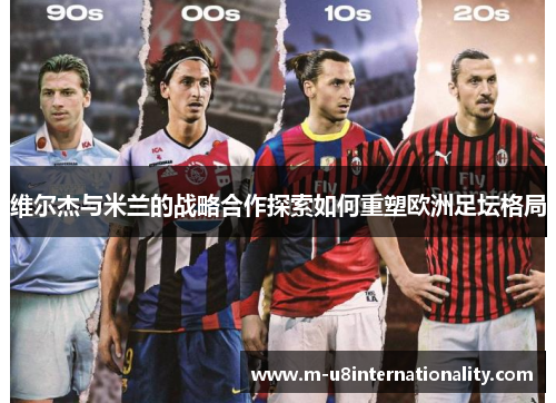 维尔杰与米兰的战略合作探索如何重塑欧洲足坛格局