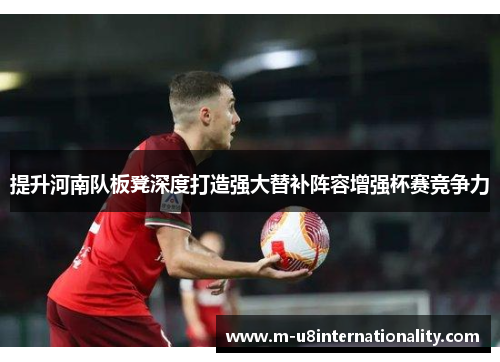 提升河南队板凳深度打造强大替补阵容增强杯赛竞争力
