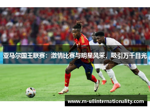亚马尔国王联赛：激情比赛与明星风采，吸引万千目光
