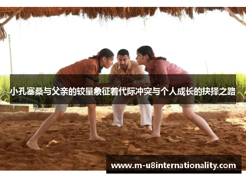 小孔塞桑与父亲的较量象征着代际冲突与个人成长的抉择之路