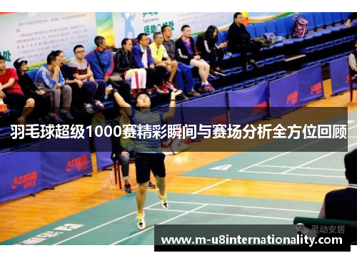 羽毛球超级1000赛精彩瞬间与赛场分析全方位回顾