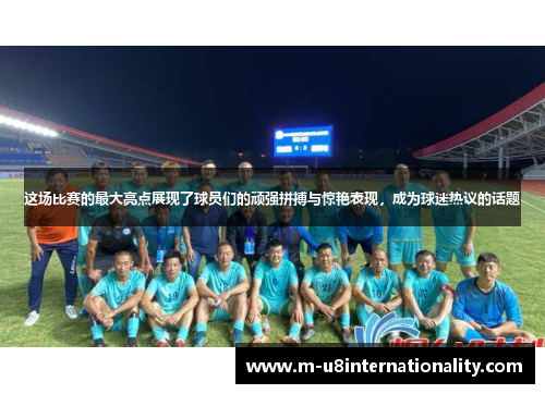 这场比赛的最大亮点展现了球员们的顽强拼搏与惊艳表现，成为球迷热议的话题
