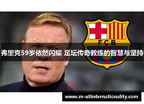 弗里克59岁依然闪耀 足坛传奇教练的智慧与坚持