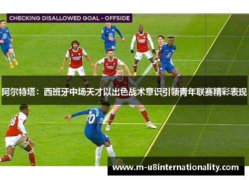 阿尔特塔：西班牙中场天才以出色战术意识引领青年联赛精彩表现
