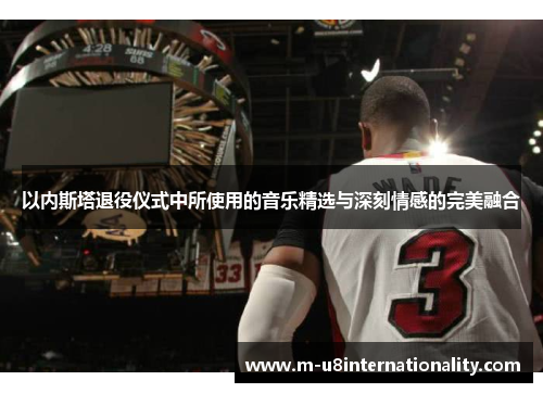以内斯塔退役仪式中所使用的音乐精选与深刻情感的完美融合
