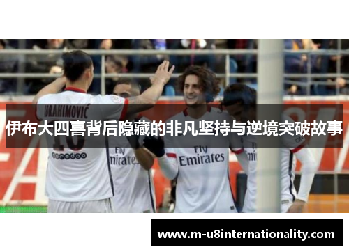 伊布大四喜背后隐藏的非凡坚持与逆境突破故事