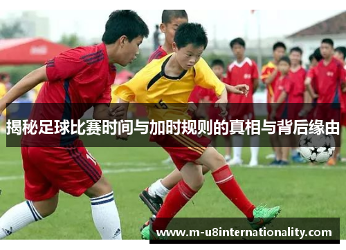 揭秘足球比赛时间与加时规则的真相与背后缘由
