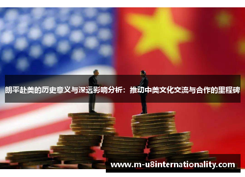 朗平赴美的历史意义与深远影响分析：推动中美文化交流与合作的里程碑